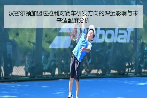 汉密尔顿加盟法拉利对赛车研发方向的深远影响与未来适配度分析