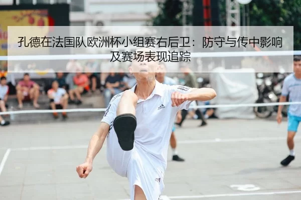 孔德在法国队欧洲杯小组赛右后卫：防守与传中影响及赛场表现追踪