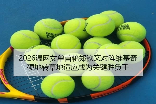 2026温网女单首轮郑钦文对阵维基奇 硬地转草地适应成为关键胜负手