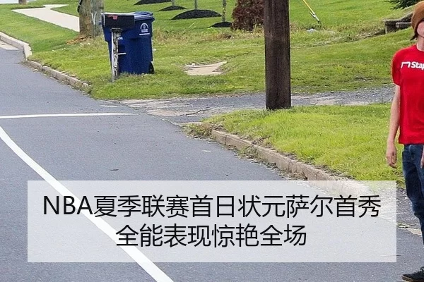 NBA夏季联赛首日状元萨尔首秀全能表现惊艳全场