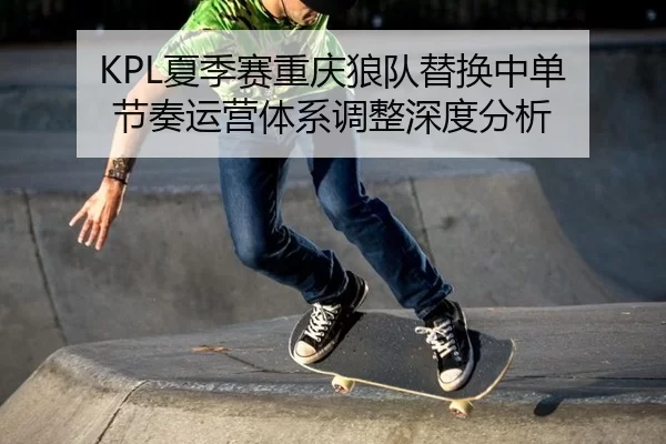 KPL夏季赛重庆狼队替换中单 节奏运营体系调整深度分析